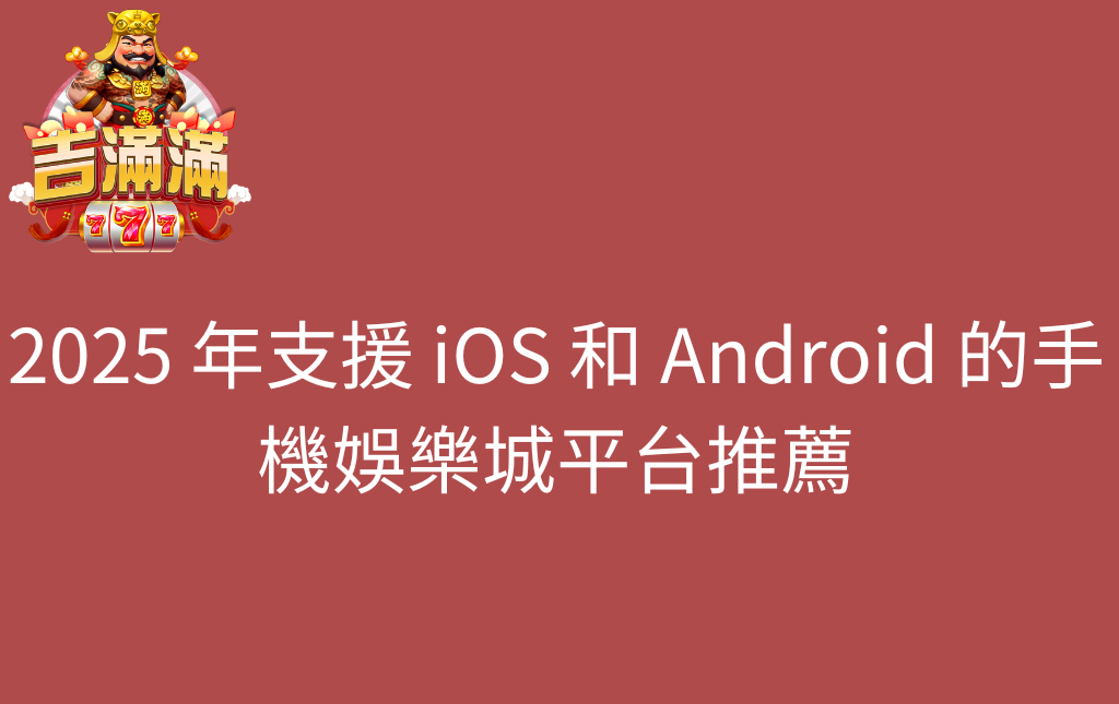 2025 年支援 iOS 和 Android 的手機娛樂城平台推薦 - 吉滿滿娛樂城 2025 年支援 iOS 和 Android 的手機娛樂城平台推薦