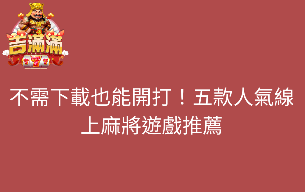 不需下載也能開打五款人氣線上麻將遊戲推薦 - 吉滿滿娛樂城 不需下載也能開打!五款人氣線上麻將遊戲推薦
